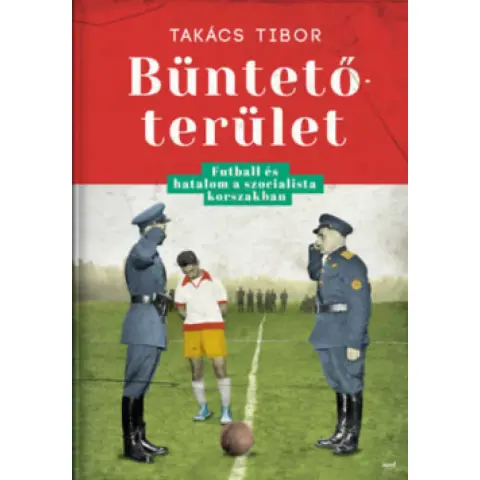 Takács Tibor - Büntetőterület - Futball és hatalom a szocialista korszakban