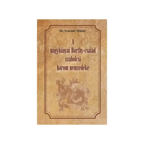 Dr. Nyárády Mihály - A nagybányai Horthy-család szabolcsi három nemzedéke